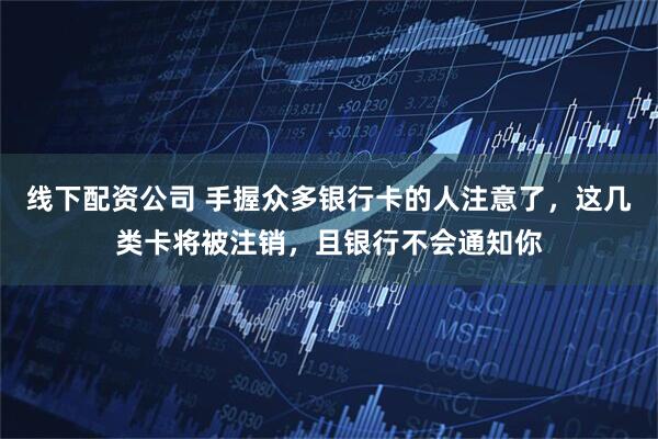 线下配资公司 手握众多银行卡的人注意了，这几类卡将被注销，且银行不会通知你