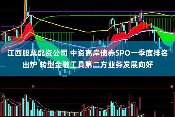 江西股票配资公司 中资离岸债券SPO一季度排名出炉 转型金融工具第二方业务发展向好
