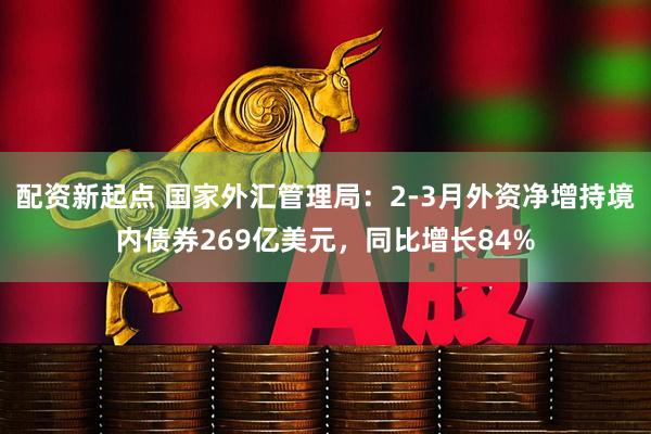 配资新起点 国家外汇管理局：2-3月外资净增持境内债券269亿美元，同比增长84%