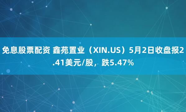 免息股票配资 鑫苑置业（XIN.US）5月2日收盘报2.41美元/股，跌5.47%