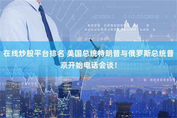 在线炒股平台排名 美国总统特朗普与俄罗斯总统普京开始电话会谈！