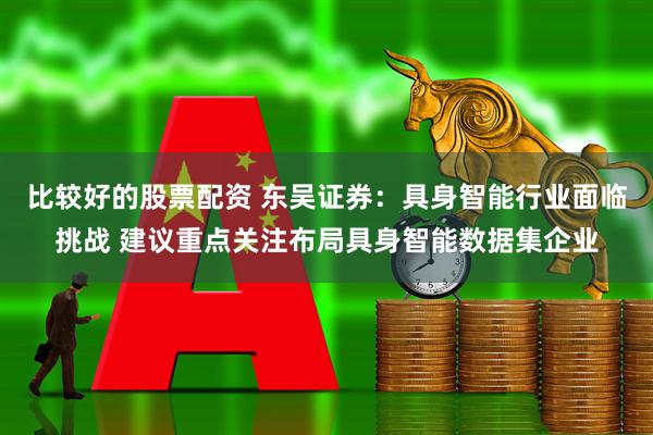 比较好的股票配资 东吴证券：具身智能行业面临挑战 建议重点关注布局具身智能数据集企业