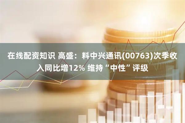在线配资知识 高盛：料中兴通讯(00763)次季收入同比增12% 维持“中性”评级