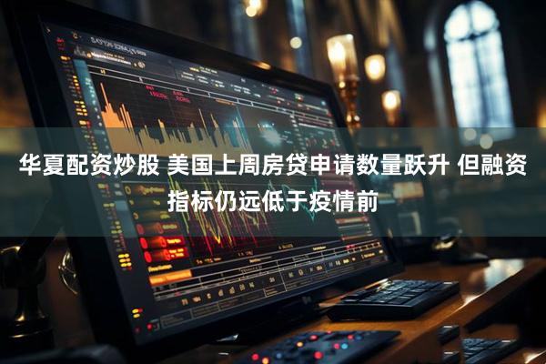 华夏配资炒股 美国上周房贷申请数量跃升 但融资指标仍远低于疫情前
