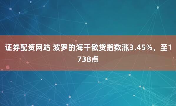 证券配资网站 波罗的海干散货指数涨3.45%，至1738点