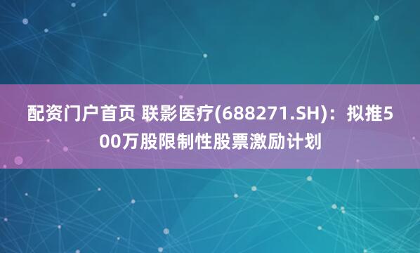 配资门户首页 联影医疗(688271.SH)：拟推500万股限制性股票激励计划