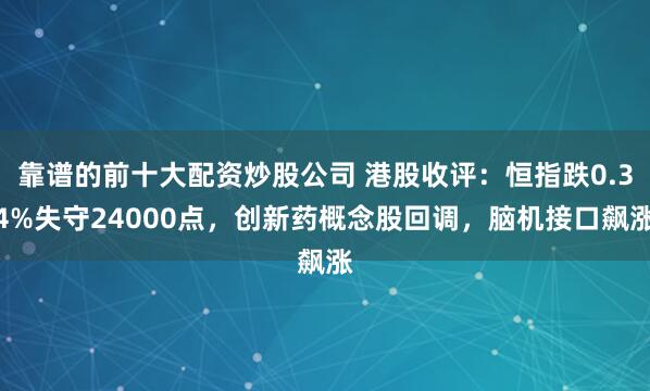 靠谱的前十大配资炒股公司 港股收评：恒指跌0.34%失守24000点，创新药概念股回调，脑机接口飙涨