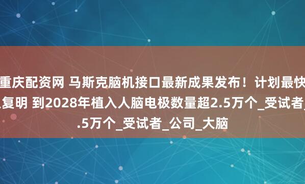 重庆配资网 马斯克脑机接口最新成果发布！计划最快明年让盲人复明 到2028年植入人脑电极数量超2.5万个_受试者_公司_大脑