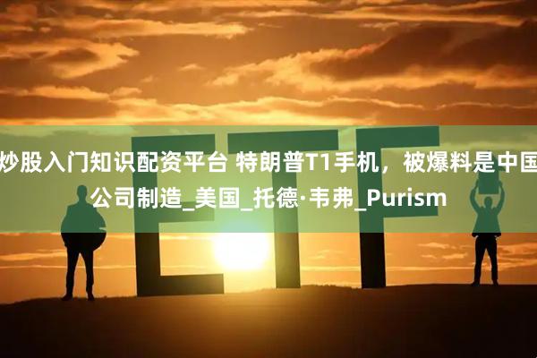 炒股入门知识配资平台 特朗普T1手机，被爆料是中国公司制造_美国_托德·韦弗_Purism