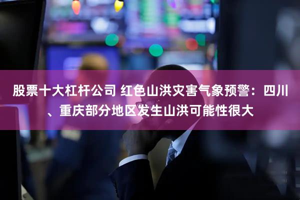 股票十大杠杆公司 红色山洪灾害气象预警：四川、重庆部分地区发生山洪可能性很大