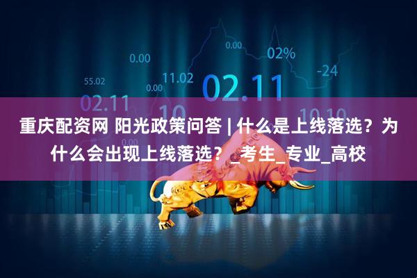 重庆配资网 阳光政策问答 | 什么是上线落选？为什么会出现上线落选？_考生_专业_高校
