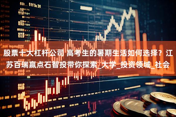 股票十大杠杆公司 高考生的暑期生活如何选择？江苏百瑞赢点石智投带你探索_大学_投资领域_社会