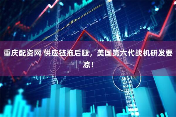 重庆配资网 供应链拖后腿，美国第六代战机研发要凉！