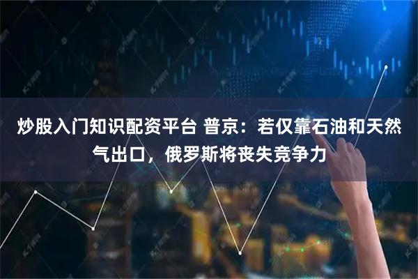 炒股入门知识配资平台 普京：若仅靠石油和天然气出口，俄罗斯将丧失竞争力