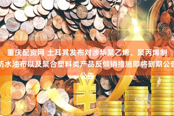 重庆配资网 土耳其发布对涉华聚乙烯、聚丙烯制防水油布以及聚合塑料类产品反倾销措施即将到期公告