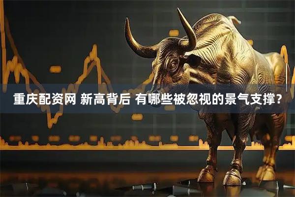 重庆配资网 新高背后 有哪些被忽视的景气支撑？