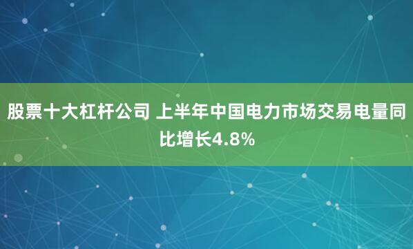 股票十大杠杆公司 上半年中国电力市场交易电量同比增长4.8%