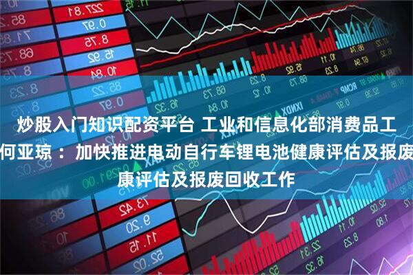 炒股入门知识配资平台 工业和信息化部消费品工业司司长何亚琼 ：加快推进电动自行车锂电池健康评估及报废回收工作