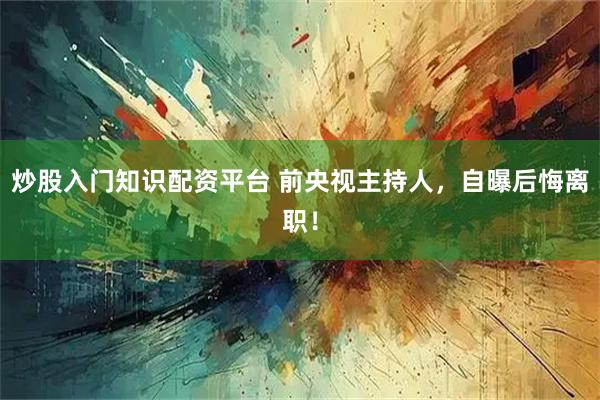 炒股入门知识配资平台 前央视主持人，自曝后悔离职！