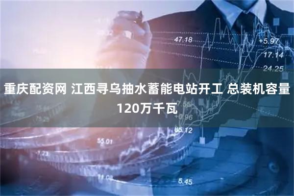 重庆配资网 江西寻乌抽水蓄能电站开工 总装机容量120万千瓦