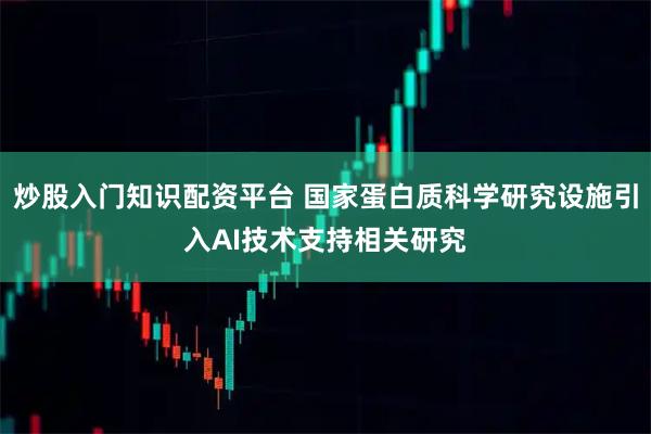 炒股入门知识配资平台 国家蛋白质科学研究设施引入AI技术支持相关研究