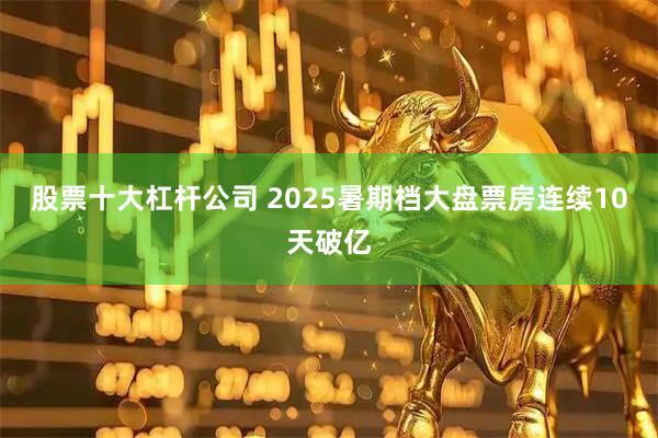 股票十大杠杆公司 2025暑期档大盘票房连续10天破亿