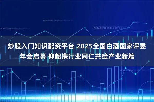 炒股入门知识配资平台 2025全国白酒国家评委年会启幕 仰韶携行业同仁共绘产业新篇