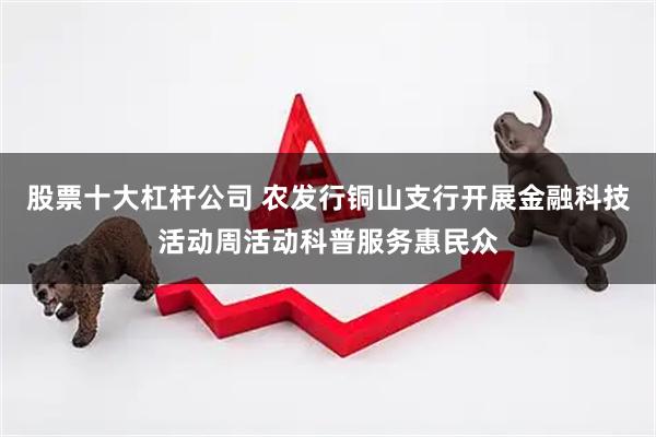 股票十大杠杆公司 农发行铜山支行开展金融科技活动周活动科普服务惠民众