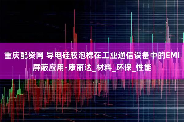 重庆配资网 导电硅胶泡棉在工业通信设备中的EMI屏蔽应用-康丽达_材料_环保_性能