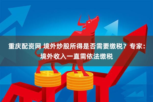 重庆配资网 境外炒股所得是否需要缴税？专家：境外收入一直需依法缴税