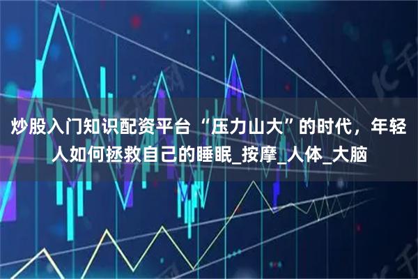 炒股入门知识配资平台 “压力山大”的时代，年轻人如何拯救自己的睡眠_按摩_人体_大脑