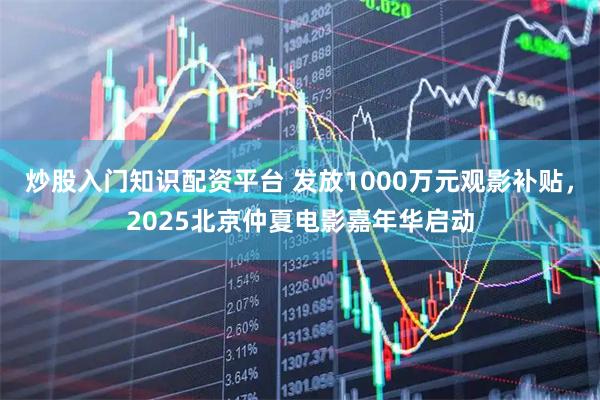 炒股入门知识配资平台 发放1000万元观影补贴，2025北京仲夏电影嘉年华启动
