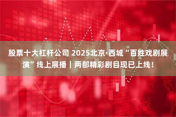 股票十大杠杆公司 2025北京·西城“百姓戏剧展演”线上展播｜两部精彩剧目现已上线！