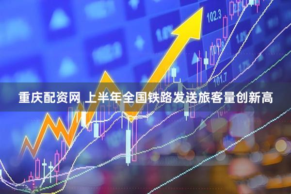 重庆配资网 上半年全国铁路发送旅客量创新高