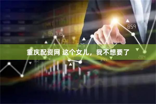 重庆配资网 这个女儿，我不想要了