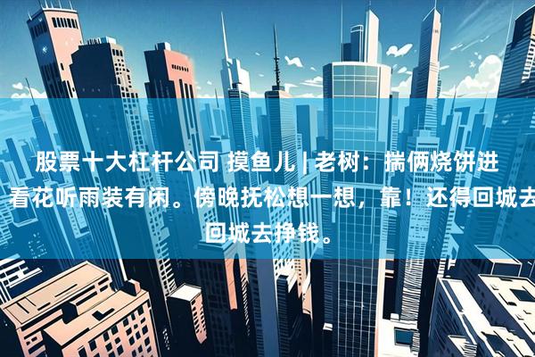 股票十大杠杆公司 摸鱼儿 | 老树：揣俩烧饼进深山，看花听雨装有闲。傍晚抚松想一想，靠！还得回城去挣钱。
