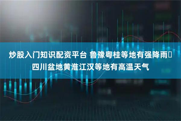 炒股入门知识配资平台 鲁豫粤桂等地有强降雨 四川盆地黄淮江汉等地有高温天气