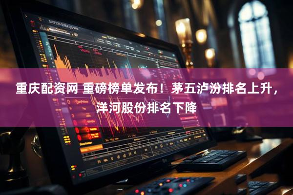 重庆配资网 重磅榜单发布！茅五泸汾排名上升，洋河股份排名下降