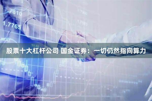 股票十大杠杆公司 国金证券:一切仍然指向算力