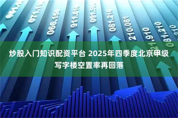 炒股入门知识配资平台 2025年四季度北京甲级写字楼空置率再回落
