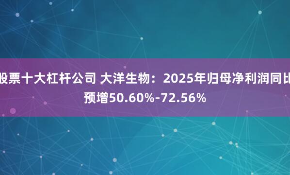 股票十大杠杆公司 大洋生物：2025年归母净利润同比预增50.60%-72.56%