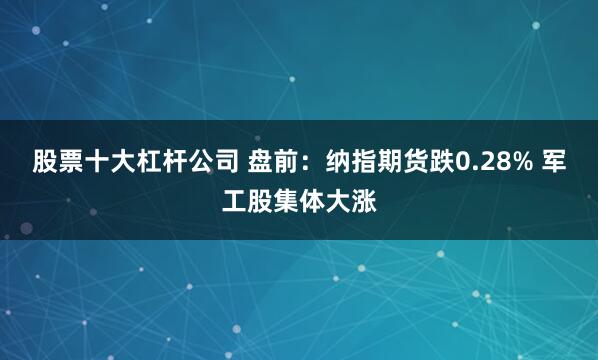 股票十大杠杆公司 盘前:纳指期货跌0.28% 军工股集体大涨