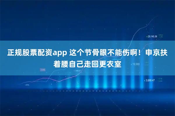 正规股票配资app 这个节骨眼不能伤啊！申京扶着腰自己走回更衣室