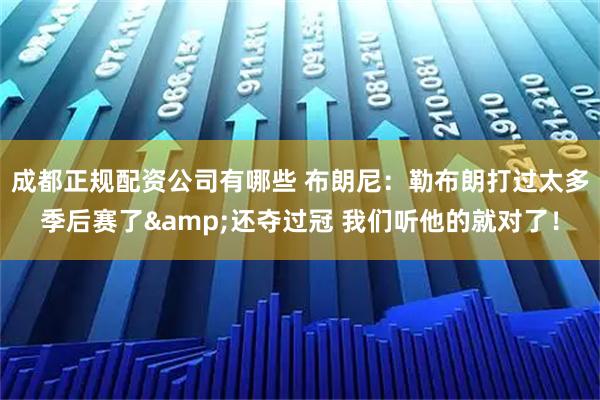 成都正规配资公司有哪些 布朗尼：勒布朗打过太多季后赛了&还夺过冠 我们听他的就对了！