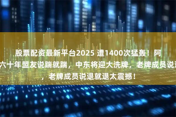 股票配资最新平台2025 遭1400次猛轰！阿联酋翻脸了，六十年盟友说踹就踹，中东将迎大洗牌，老牌成员说退就退太震撼！