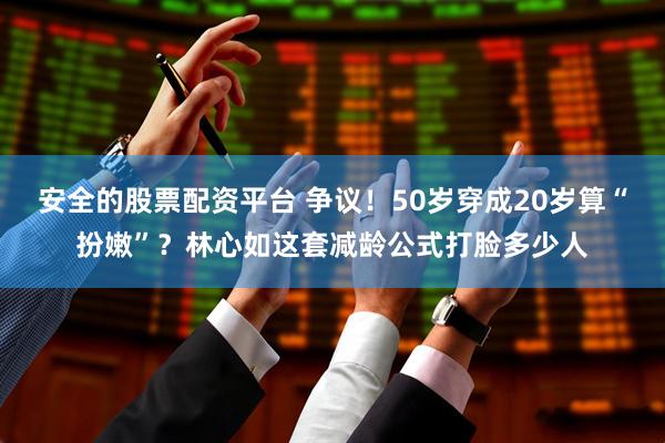 安全的股票配资平台 争议！50岁穿成20岁算“扮嫩”？林心如这套减龄公式打脸多少人