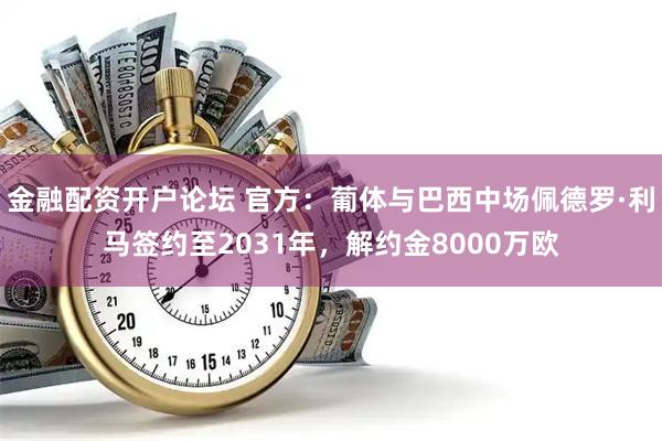 金融配资开户论坛 官方：葡体与巴西中场佩德罗·利马签约至2031年，解约金8000万欧