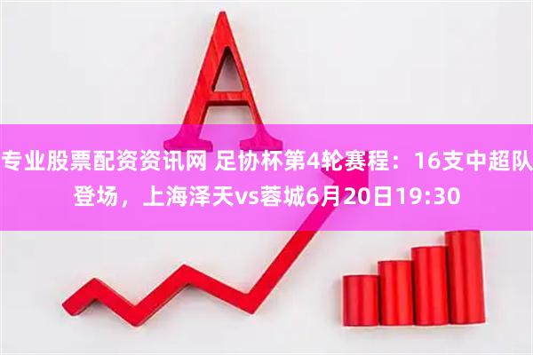 专业股票配资资讯网 足协杯第4轮赛程：16支中超队登场，上海泽天vs蓉城6月20日19:30