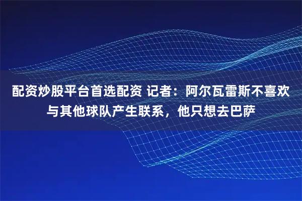 配资炒股平台首选配资 记者：阿尔瓦雷斯不喜欢与其他球队产生联系，他只想去巴萨