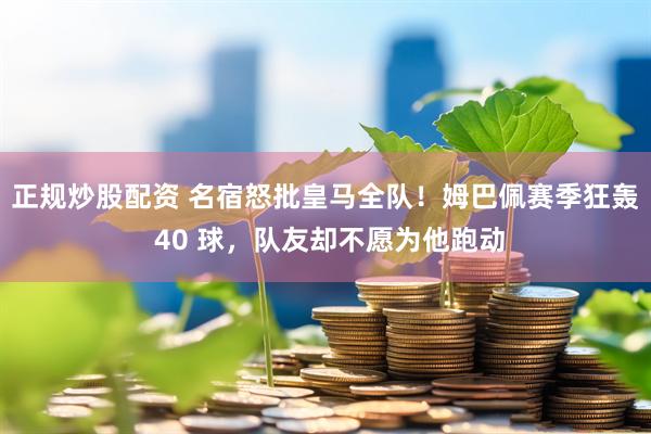 正规炒股配资 名宿怒批皇马全队！姆巴佩赛季狂轰 40 球，队友却不愿为他跑动